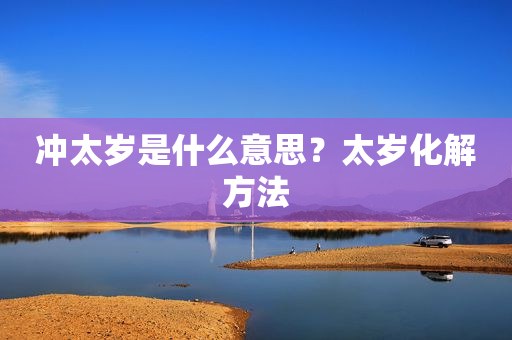 冲太岁是什么意思？太岁化解方法