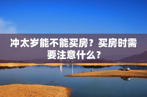 冲太岁能不能买房？买房时需要注意什么？