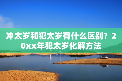 冲太岁和犯太岁有什么区别？20xx年犯太岁化解方法