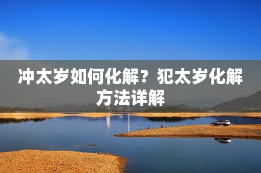 冲太岁如何化解？犯太岁化解方法详解