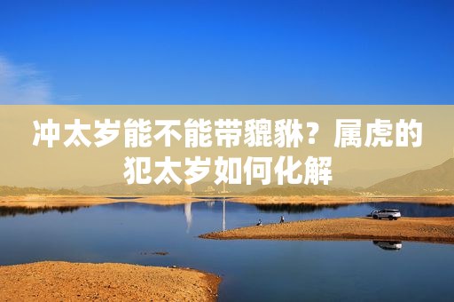 冲太岁能不能带貔貅？属虎的犯太岁如何化解