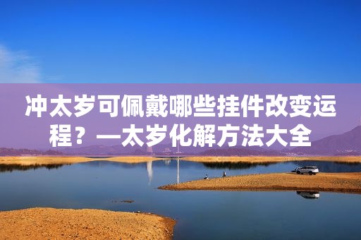 冲太岁可佩戴哪些挂件改变运程？—太岁化解方法大全