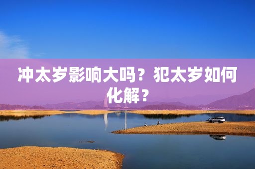 冲太岁影响大吗？犯太岁如何化解？