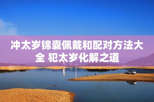 冲太岁锦囊佩戴和配对方法大全 犯太岁化解之道