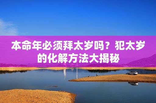 本命年必须拜太岁吗？犯太岁的化解方法大揭秘