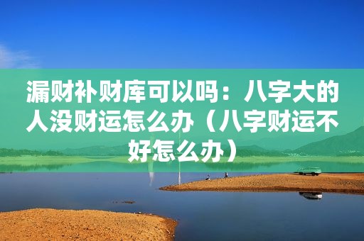 漏财补财库可以吗：八字大的人没财运怎么办（八字财运不好怎么办）