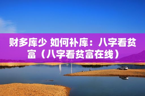 财多库少 如何补库：八字看贫富（八字看贫富在线）