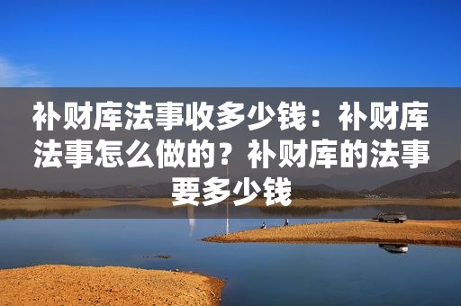 补财库法事收多少钱：补财库法事怎么做的？补财库的法事要多少钱