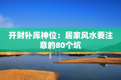 开财补库神位：居家风水要注意的80个坑