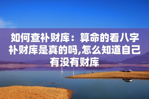 如何查补财库：算命的看八字补财库是真的吗,怎么知道自己有没有财库