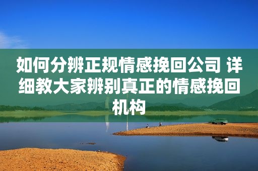 如何分辨正规情感挽回公司 详细教大家辨别真正的情感挽回机构