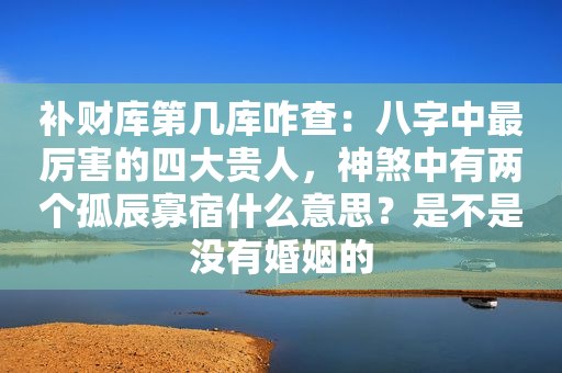 补财库第几库咋查：八字中最厉害的四大贵人，神煞中有两个孤辰寡宿什么意思？是不是没有婚姻的