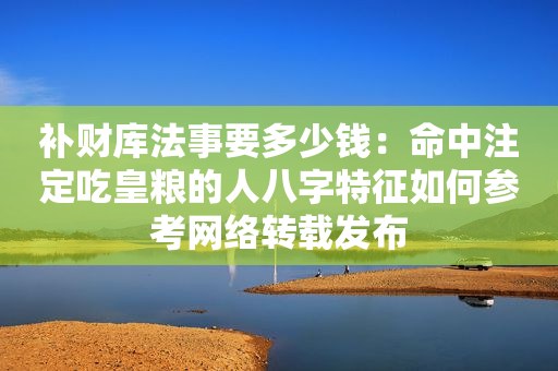 补财库法事要多少钱：命中注定吃皇粮的人八字特征如何参考网络转载发布