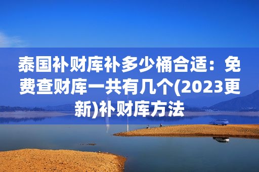 泰国补财库补多少桶合适：免费查财库一共有几个(2023更新)补财库方法