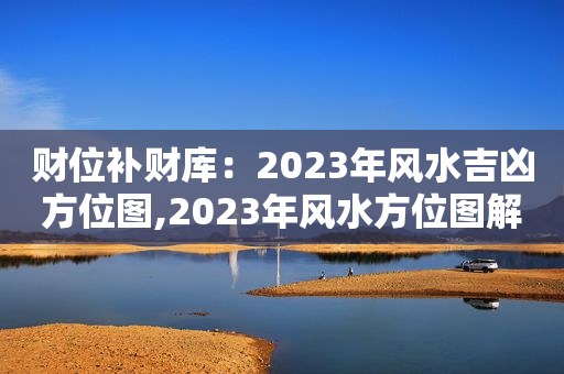 财位补财库：2023年风水吉凶方位图,2023年风水方位图解