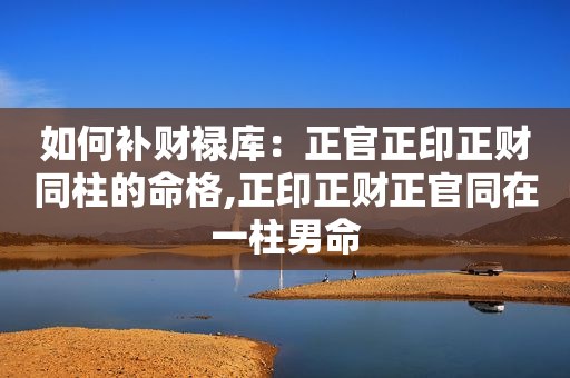 如何补财禄库：正官正印正财同柱的命格,正印正财正官同在一柱男命