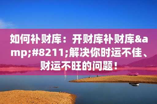 如何补财库：开财库补财库&#8211;解决你时运不佳、财运不旺的问题！