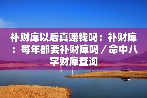 补财库以后真赚钱吗：补财库：每年都要补财库吗／命中八字财库查询