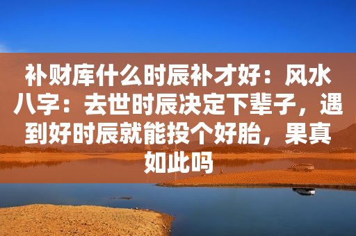 补财库什么时辰补才好：风水八字：去世时辰决定下辈子，遇到好时辰就能投个好胎，果真如此吗