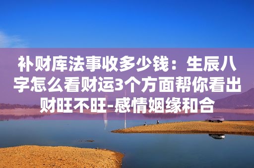 补财库法事收多少钱：生辰八字怎么看财运3个方面帮你看出财旺不旺-感情姻缘和合