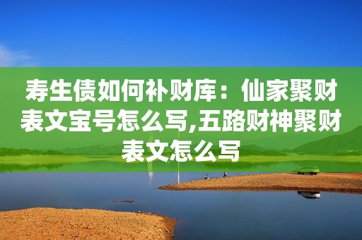 寿生债如何补财库：仙家聚财表文宝号怎么写,五路财神聚财表文怎么写