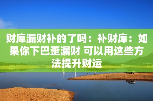 财库漏财补的了吗：补财库：如果你下巴歪漏财 可以用这些方法提升财运