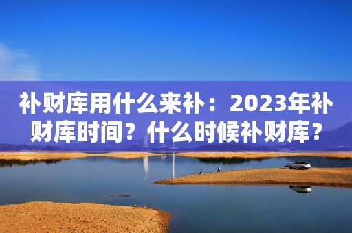 补财库用什么来补：2023年补财库时间？什么时候补财库？