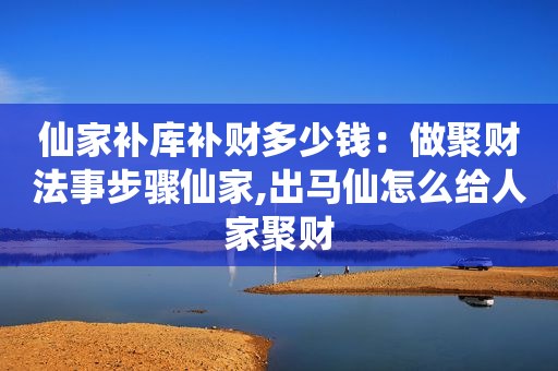 仙家补库补财多少钱：做聚财法事步骤仙家,出马仙怎么给人家聚财