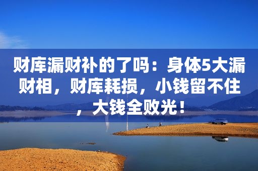 财库漏财补的了吗：身体5大漏财相，财库耗损，小钱留不住，大钱全败光！