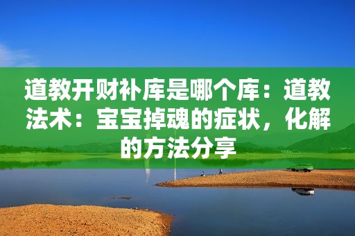 道教开财补库是哪个库：道教法术：宝宝掉魂的症状，化解的方法分享