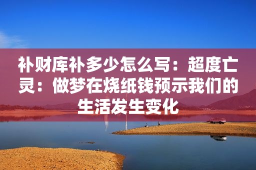 补财库补多少怎么写：超度亡灵：做梦在烧纸钱预示我们的生活发生变化