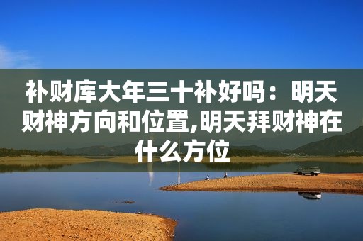 补财库大年三十补好吗：明天财神方向和位置,明天拜财神在什么方位