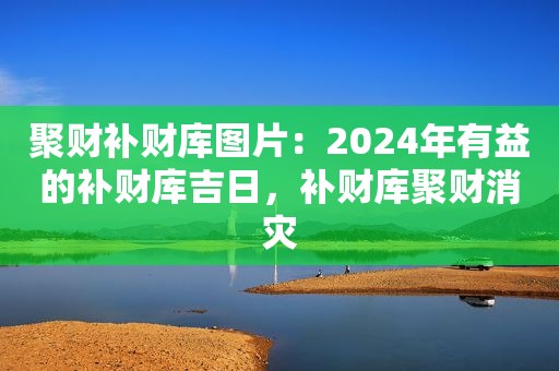 聚财补财库图片：2024年有益的补财库吉日，补财库聚财消灾