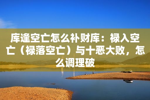 库逢空亡怎么补财库：禄入空亡（禄落空亡）与十恶大败，怎么调理破