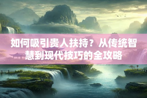 如何吸引贵人扶持？从传统智慧到现代技巧的全攻略