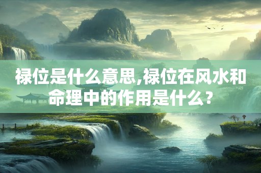 禄位是什么意思,禄位在风水和命理中的作用是什么？