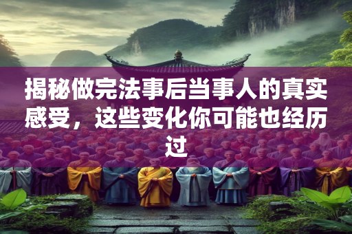 揭秘做完法事后当事人的真实感受，这些变化你可能也经历过