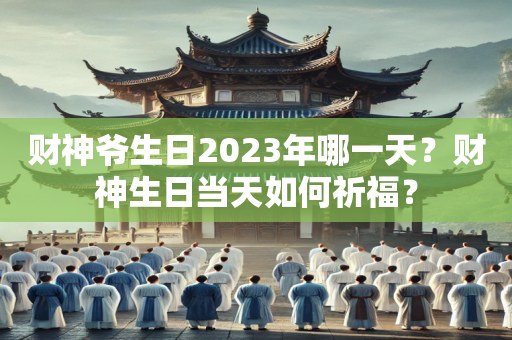 财神爷生日2023年哪一天？财神生日当天如何祈福？