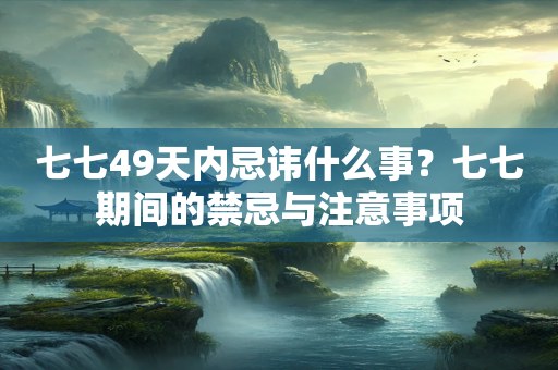 七七49天内忌讳什么事？七七期间的禁忌与注意事项