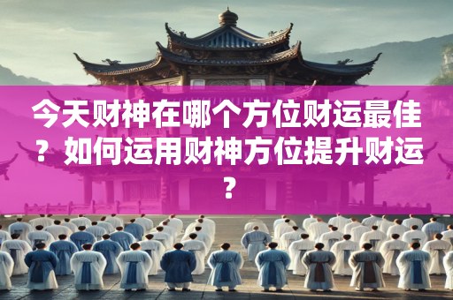 今天财神在哪个方位财运最佳？如何运用财神方位提升财运？