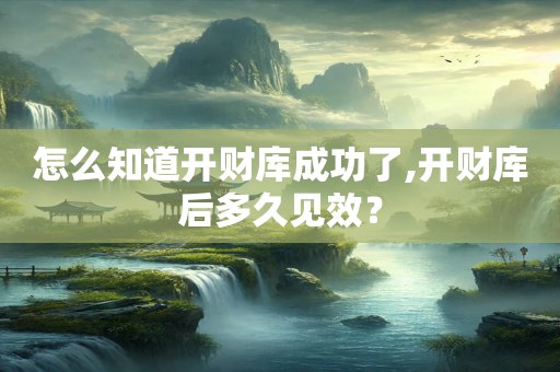 怎么知道开财库成功了,开财库后多久见效？