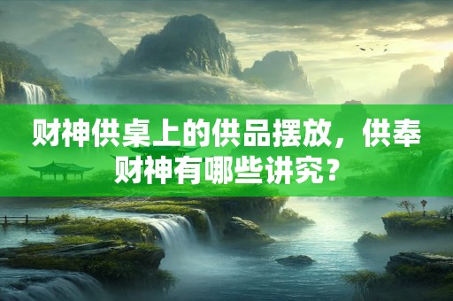 财神供桌上的供品摆放，供奉财神有哪些讲究？