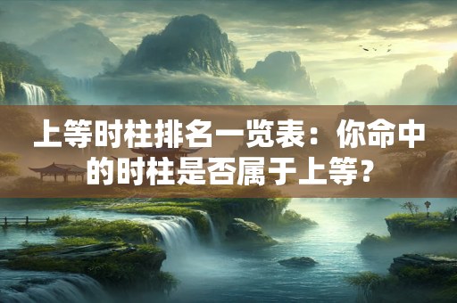 上等时柱排名一览表：你命中的时柱是否属于上等？