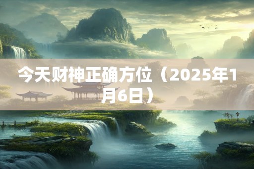 今天财神正确方位（2025年1月6日）