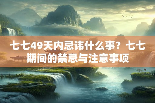 七七49天内忌讳什么事？七七期间的禁忌与注意事项