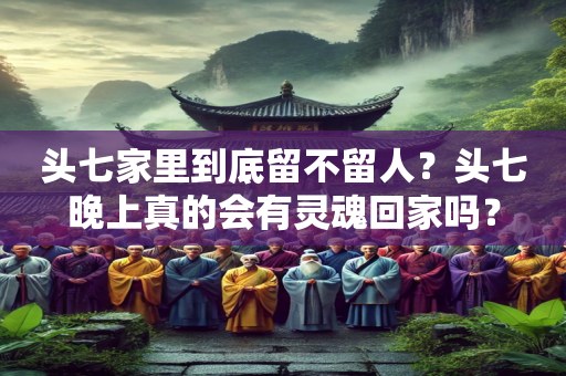 头七家里到底留不留人？头七晚上真的会有灵魂回家吗？