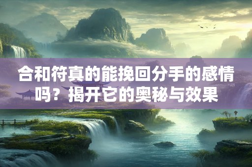 合和符真的能挽回分手的感情吗？揭开它的奥秘与效果