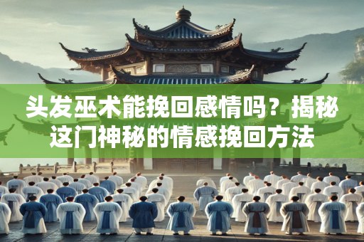 头发巫术能挽回感情吗？揭秘这门神秘的情感挽回方法