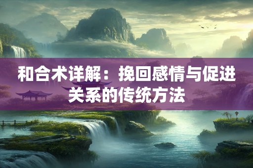 和合术详解：挽回感情与促进关系的传统方法