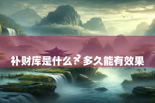 
补财库是什么？多久能有效果？